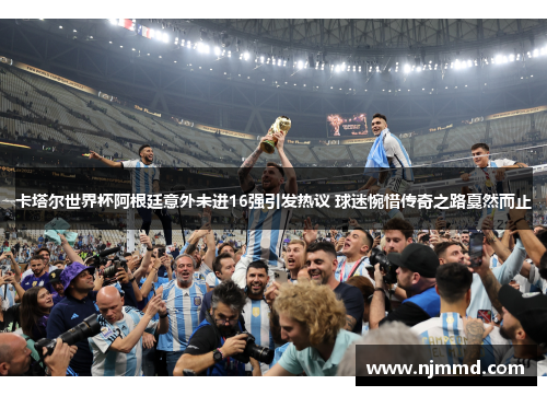 卡塔尔世界杯阿根廷意外未进16强引发热议 球迷惋惜传奇之路戛然而止