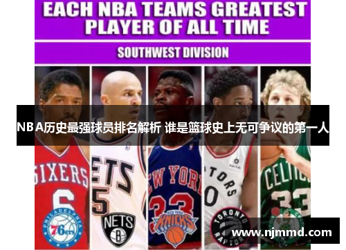 NBA历史最强球员排名解析 谁是篮球史上无可争议的第一人