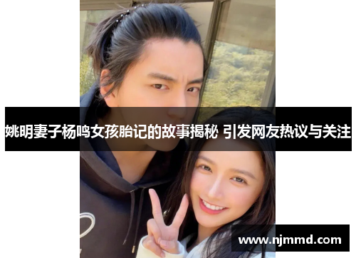 姚明妻子杨鸣女孩胎记的故事揭秘 引发网友热议与关注