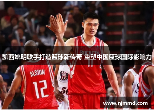 凯西姚明联手打造篮球新传奇 重塑中国篮球国际影响力