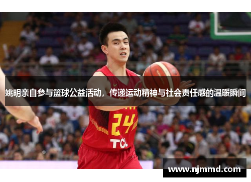 姚明亲自参与篮球公益活动，传递运动精神与社会责任感的温暖瞬间