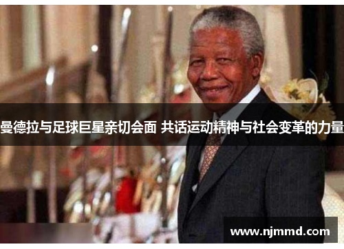 曼德拉与足球巨星亲切会面 共话运动精神与社会变革的力量