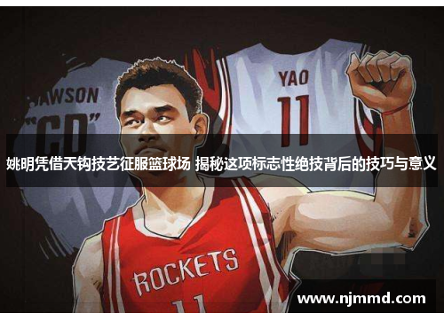 姚明凭借天钩技艺征服篮球场 揭秘这项标志性绝技背后的技巧与意义