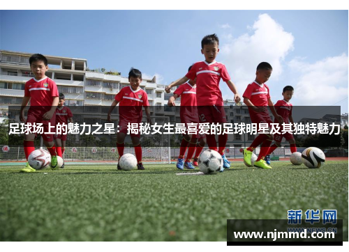 足球场上的魅力之星：揭秘女生最喜爱的足球明星及其独特魅力
