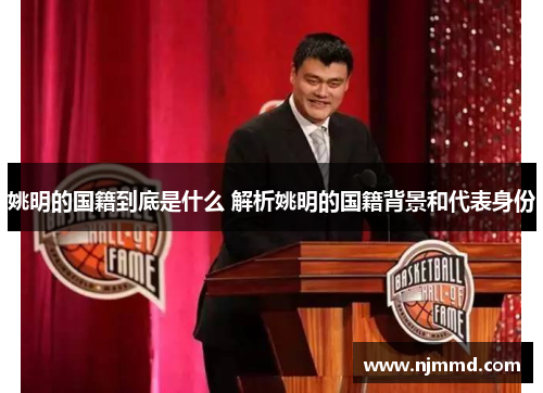 姚明的国籍到底是什么 解析姚明的国籍背景和代表身份
