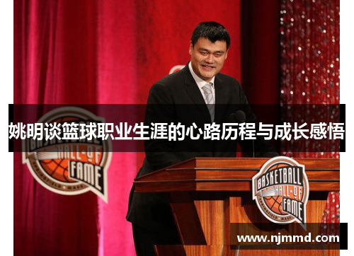 姚明谈篮球职业生涯的心路历程与成长感悟