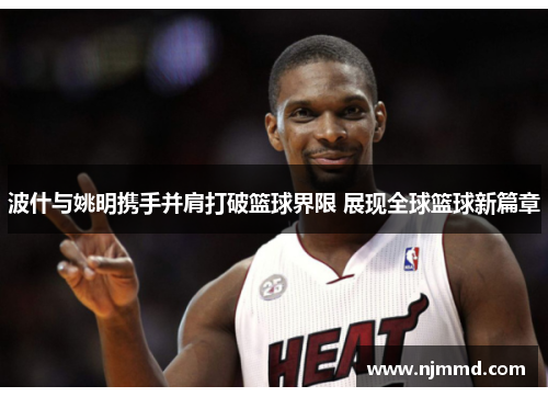 波什与姚明携手并肩打破篮球界限 展现全球篮球新篇章