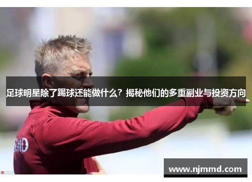 足球明星除了踢球还能做什么？揭秘他们的多重副业与投资方向