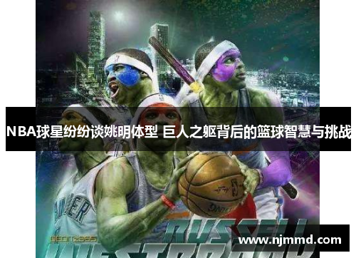 NBA球星纷纷谈姚明体型 巨人之躯背后的篮球智慧与挑战