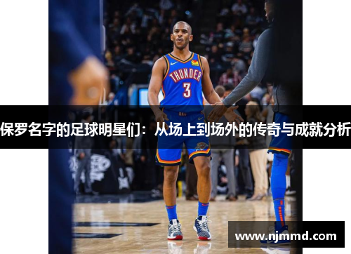 保罗名字的足球明星们：从场上到场外的传奇与成就分析