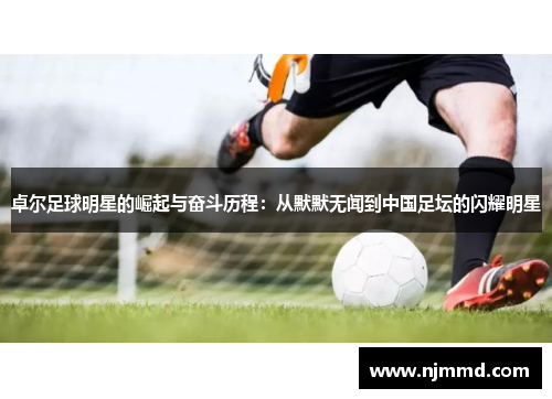 卓尔足球明星的崛起与奋斗历程：从默默无闻到中国足坛的闪耀明星