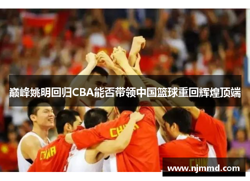 巅峰姚明回归CBA能否带领中国篮球重回辉煌顶端