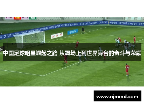 中国足球明星崛起之路 从踢场上到世界舞台的奋斗与荣耀