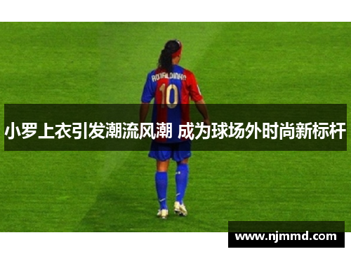 小罗上衣引发潮流风潮 成为球场外时尚新标杆