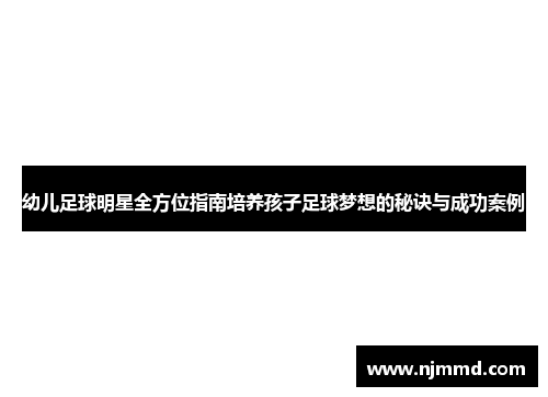 幼儿足球明星全方位指南培养孩子足球梦想的秘诀与成功案例