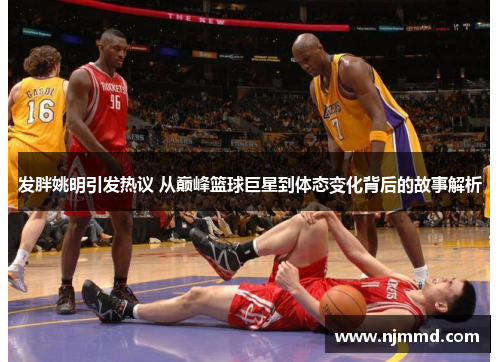 发胖姚明引发热议 从巅峰篮球巨星到体态变化背后的故事解析