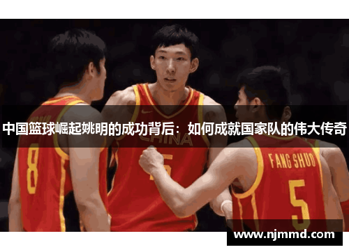 中国篮球崛起姚明的成功背后：如何成就国家队的伟大传奇
