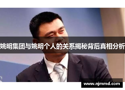姚明集团与姚明个人的关系揭秘背后真相分析