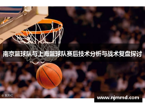 南京篮球队与上海篮球队赛后技术分析与战术复盘探讨