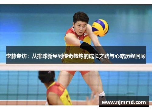 李静专访：从排球新星到传奇教练的成长之路与心路历程回顾