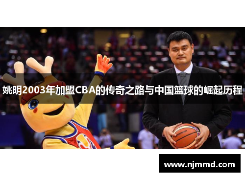 姚明2003年加盟CBA的传奇之路与中国篮球的崛起历程