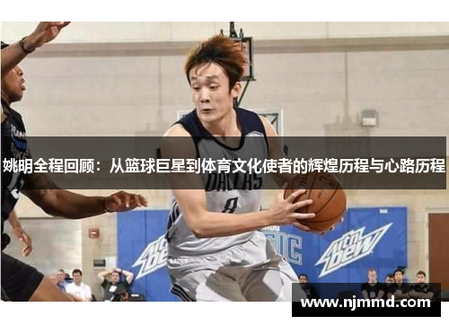 姚明全程回顾：从篮球巨星到体育文化使者的辉煌历程与心路历程