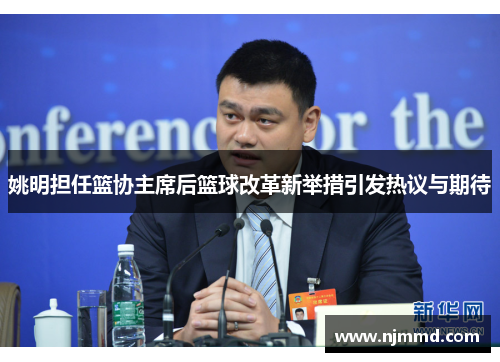 姚明担任篮协主席后篮球改革新举措引发热议与期待