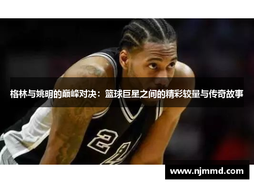 格林与姚明的巅峰对决：篮球巨星之间的精彩较量与传奇故事