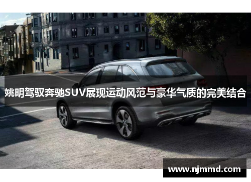 姚明驾驭奔驰SUV展现运动风范与豪华气质的完美结合