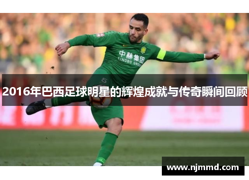 2016年巴西足球明星的辉煌成就与传奇瞬间回顾
