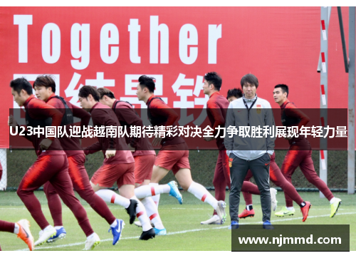 U23中国队迎战越南队期待精彩对决全力争取胜利展现年轻力量
