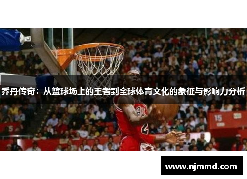 乔丹传奇：从篮球场上的王者到全球体育文化的象征与影响力分析