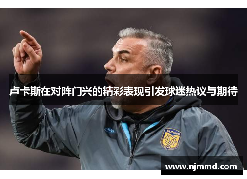 卢卡斯在对阵门兴的精彩表现引发球迷热议与期待