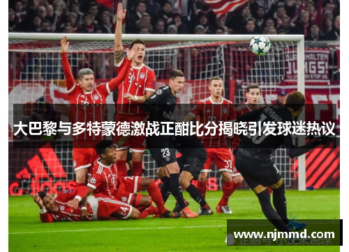 大巴黎与多特蒙德激战正酣比分揭晓引发球迷热议
