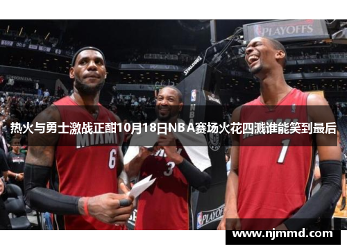 热火与勇士激战正酣10月18日NBA赛场火花四溅谁能笑到最后