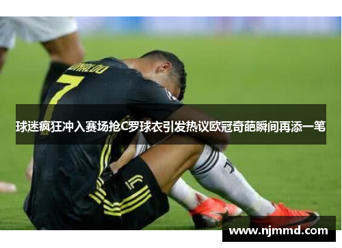 球迷疯狂冲入赛场抢C罗球衣引发热议欧冠奇葩瞬间再添一笔