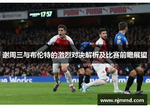 谢周三与布伦特的激烈对决解析及比赛前瞻展望